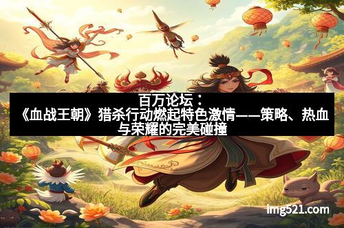 百万论坛：《血战王朝》猎杀行动燃起特色激情——策略、热血与荣耀的完美碰撞