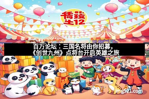 百万论坛：三国名将由你招募，《创世九州》点将台开启英雄之旅